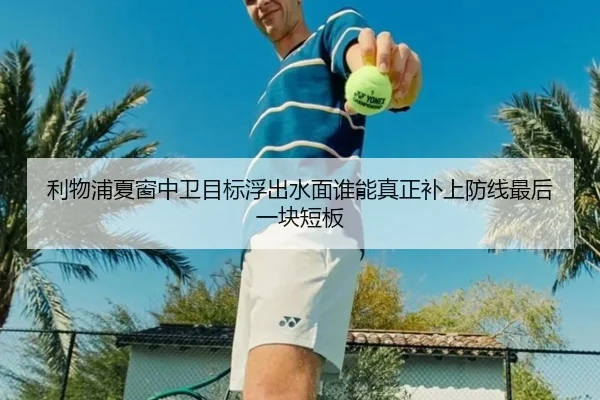 利物浦夏窗中卫目标浮出水面谁能真正补上防线最后一块短板